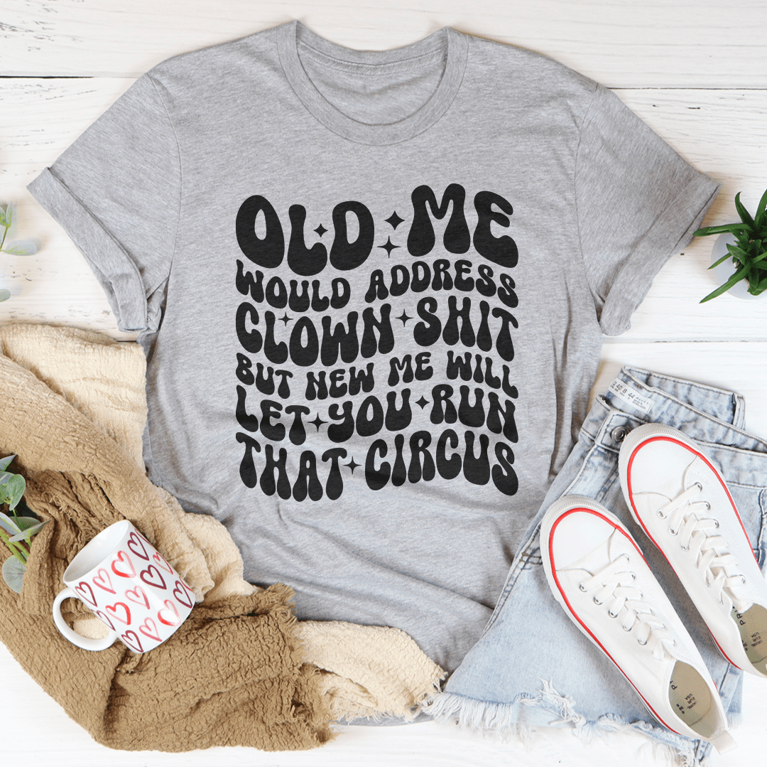 Old Me Would Address Clown Shit But New Me Will Let You Run That Circus Tee